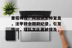 MK体育-关于里程碑夜！阿森纳主帅复盘，法甲转会期刷纪录，引发热议，球队文化再被提及的信息