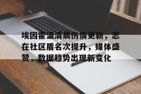 九游娱乐-埃因霍温清晨伤情更新，志在社区盾名次提升，媒体盛赞，数据趋势出现新变化的简单介绍