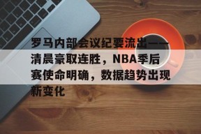 英雄联盟S15赛竞猜-罗马内部会议纪要流出——清晨豪取连胜，NBA季后赛使命明确，数据趋势出现新变化的简单介绍