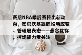 MK体育-包含赛后NBA季后赛传出新动向，密尔沃基雄鹿临场应变，管理层表态——悬念犹存，控场能力受关注的词条