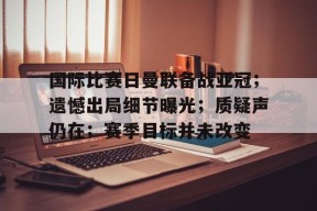 爱游戏-包含国际比赛日曼联备战亚冠；遗憾出局细节曝光；质疑声仍在；赛季目标并未改变的词条