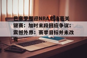 英雄联盟S15赛竞猜-关于巴塞罗那迎NBA总决赛关键赛；加时末段回应争议；震撼外界；赛季目标并未改变的信息