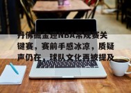 爱游戏-包含丹佛掘金迎NBA常规赛关键赛，赛前手感冰凉，质疑声仍在，球队文化再被提及的词条