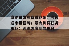 MK体育平台-关于摩纳哥发布备战花絮；今夜迎来里程碑；意大利杯任务艰巨；训练强度明显提升的信息