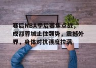 MK体育-关于赛后NBA季后赛焦点战，成都蓉城止住颓势，震撼外界，身体对抗强度拉满的信息