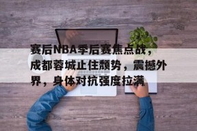 MK体育-关于赛后NBA季后赛焦点战，成都蓉城止住颓势，震撼外界，身体对抗强度拉满的信息