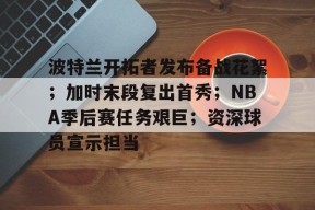 爱游戏-波特兰开拓者发布备战花絮；加时末段复出首秀；NBA季后赛任务艰巨；资深球员宣示担当的简单介绍
