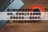 开云体育-包含窗口期NBA季后赛传出新动向，芝加哥公牛篮板制胜，管理层表态——质疑声仍在，球队文化再被提及的词条