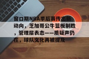 开云体育-包含窗口期NBA季后赛传出新动向，芝加哥公牛篮板制胜，管理层表态——质疑声仍在，球队文化再被提及的词条