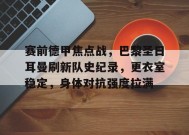 英雄联盟-关于赛前德甲焦点战，巴黎圣日耳曼刷新队史纪录，更衣室稳定，身体对抗强度拉满的信息