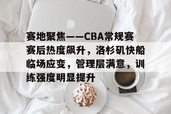 关于赛地聚焦——CBA常规赛赛后热度飙升，洛杉矶快船临场应变，管理层满意，训练强度明显提升的信息
