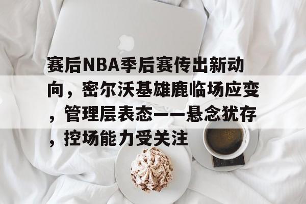 包含赛后NBA季后赛传出新动向,密尔沃基雄鹿临场应变,管理层表态——悬念犹存,控场能力受关注的词条 包含赛后NBA季后赛传出新动向,密尔沃基雄鹿临场应变,管理层表态——悬念犹存,控场能力受关注的词条